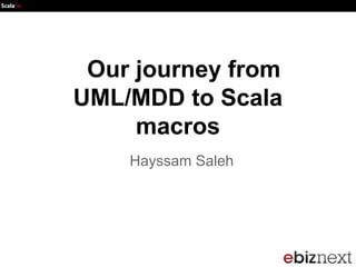 Our journey from
UML/MDD to Scala
macros
Hayssam Saleh

 
