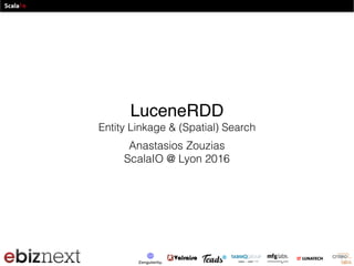 LuceneRDD  
Entity Linkage & (Spatial) Search
Anastasios Zouzias
ScalaIO @ Lyon 2016
 