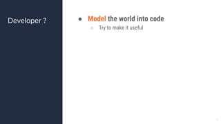 Developer ? ● Model the world into code
○ Try to make it useful
4
 