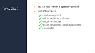 Why ZIO ?
77
● you still have to think in system by yourself
● then ZIO provides :
○ effect management
○ with an explicit ...