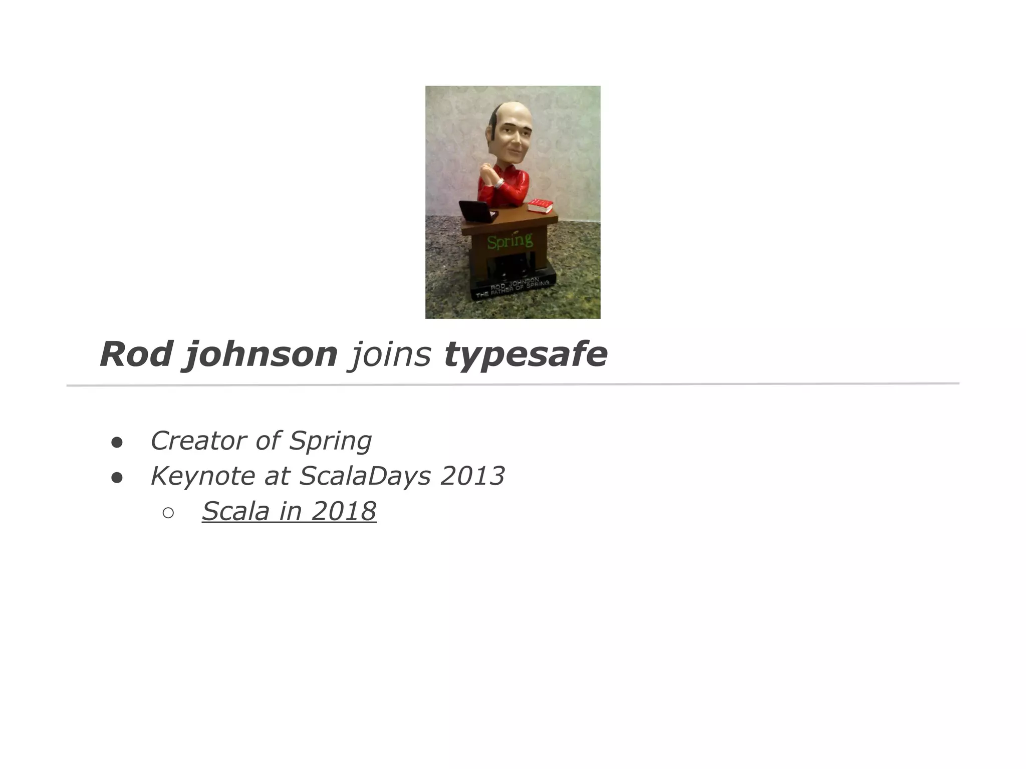 Rod johnson joins typesafe
●
●

Creator of Spring
Keynote at ScalaDays 2013
○ Scala in 2018

 