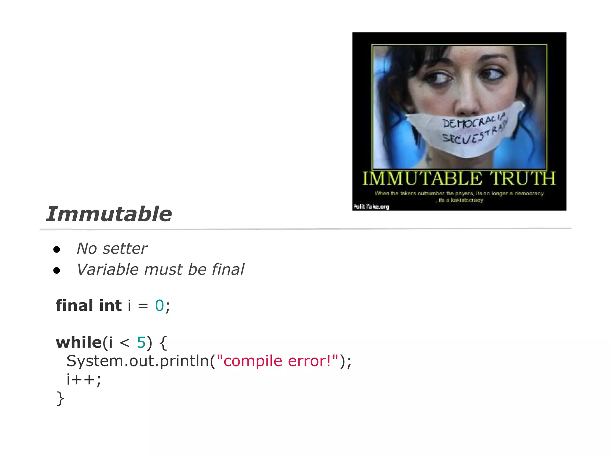 Immutable
●
●

No setter
Variable must be final

final int i = 0;
while(i < 5) {
System.out.println("compile error!");
i++;
}

 