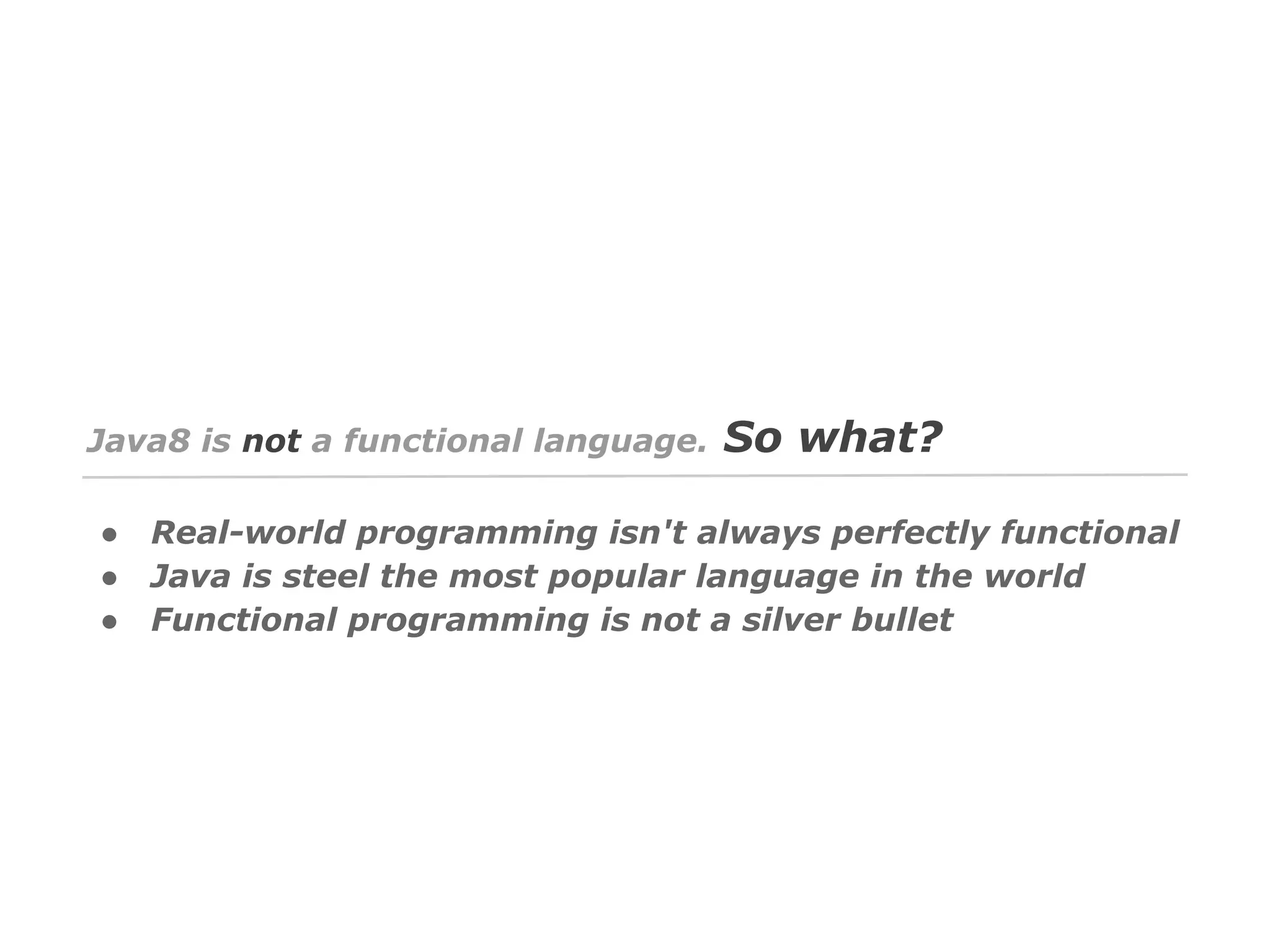Java8 is not a functional language.
●
●
●

So what?

Real-world programming isn't always perfectly functional
Java is steel the most popular language in the world
Functional programming is not a silver bullet

 