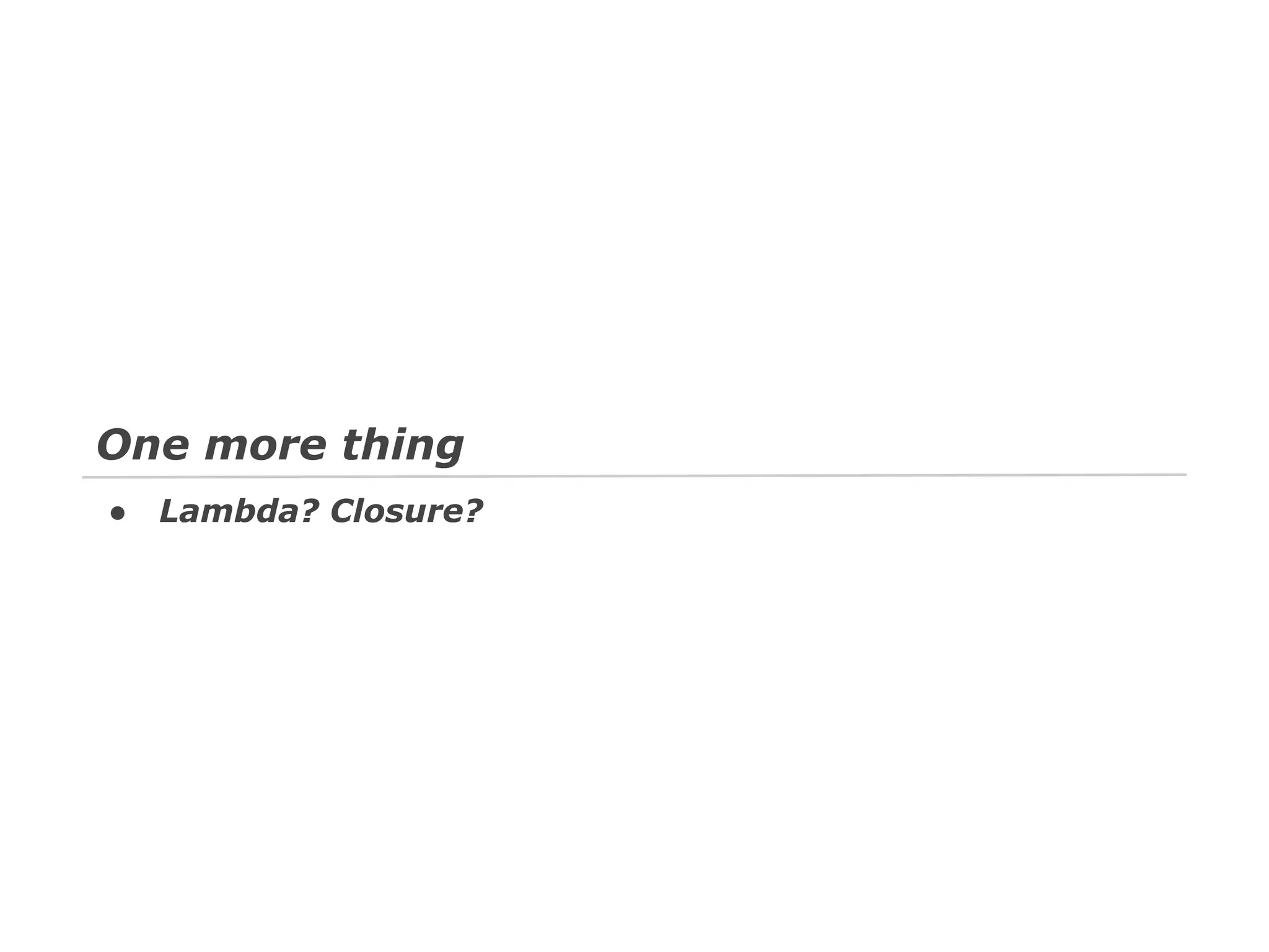 One more thing
●

Lambda? Closure?

 