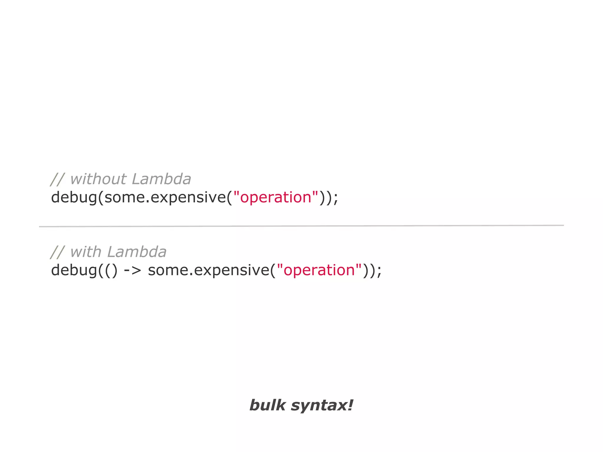 // without Lambda
debug(some.expensive("operation"));

// with Lambda
debug(() -> some.expensive("operation"));

bulk syntax!

 