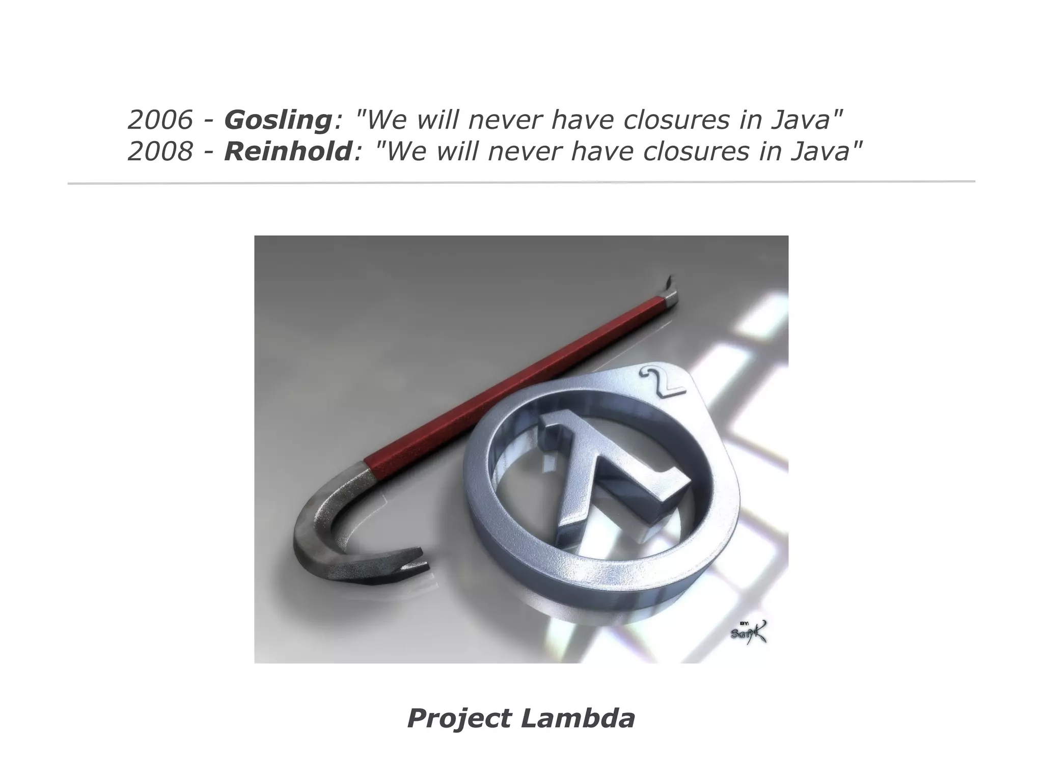 2006 - Gosling: "We will never have closures in Java"
2008 - Reinhold: "We will never have closures in Java"

Project Lambda

 