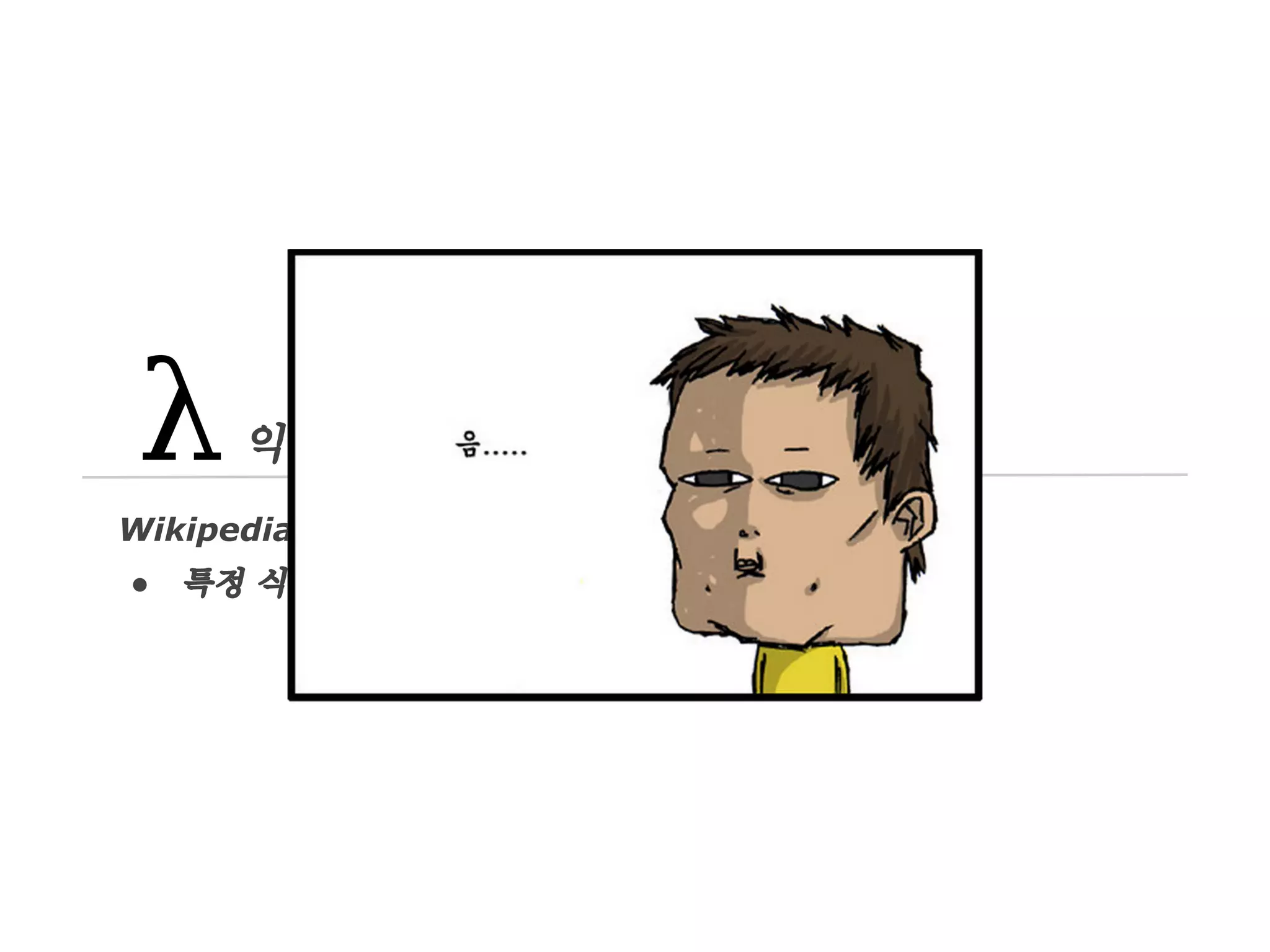 익명 함수
Wikipedia
●

특정 식별자 없이 정의되거나 호출될 수 있는 함수

 