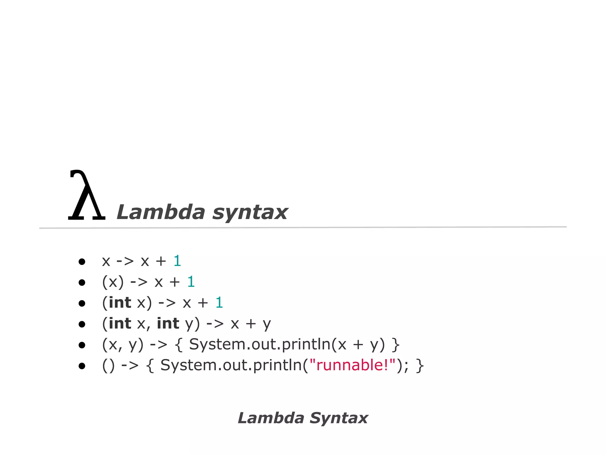 Lambda syntax
●
●
●
●
●
●

x -> x + 1
(x) -> x + 1
(int x) -> x + 1
(int x, int y) -> x + y
(x, y) -> { System.out.println(x + y) }
() -> { System.out.println("runnable!"); }

Lambda Syntax

 