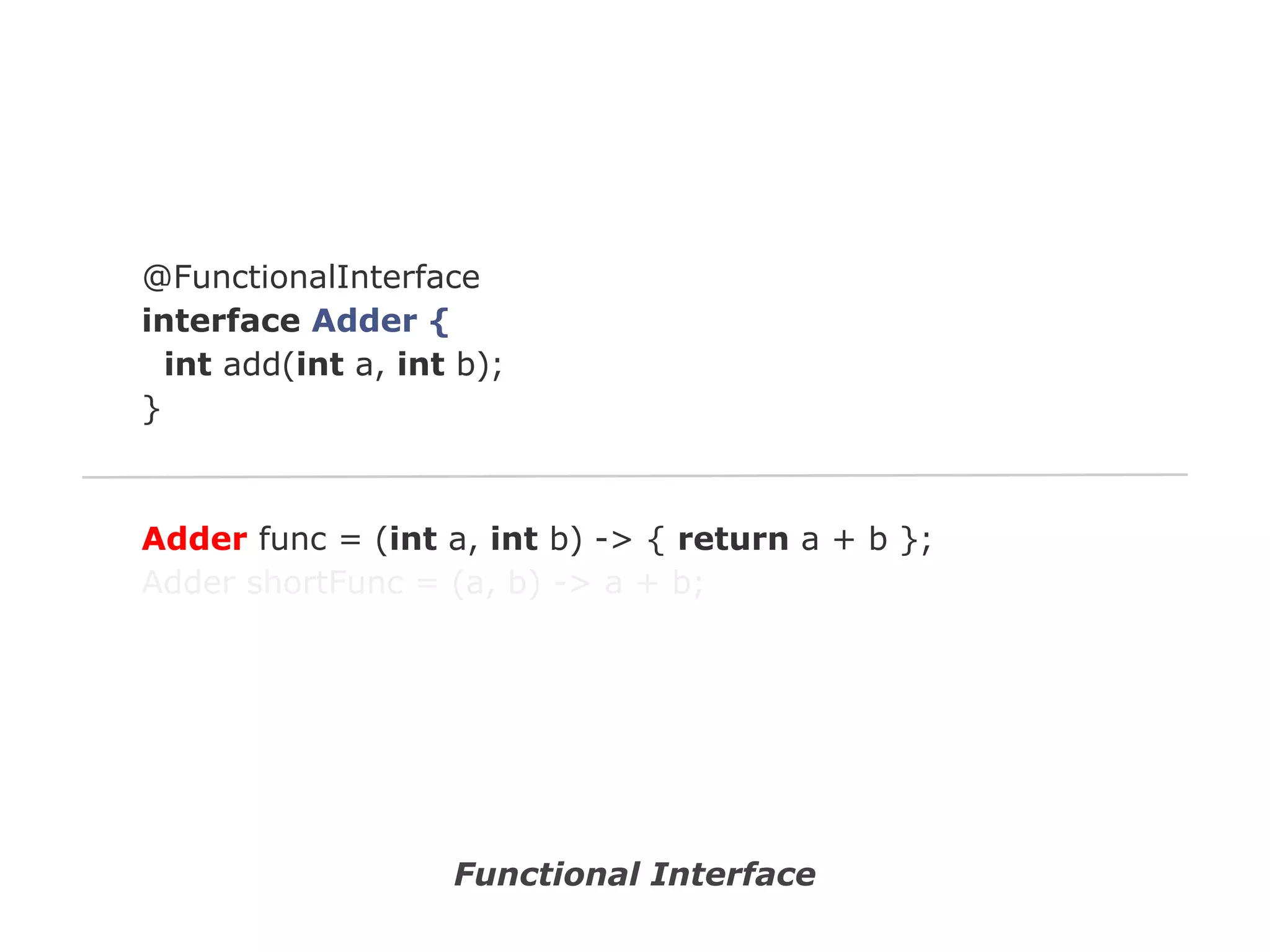 @FunctionalInterface
interface Adder {
int add(int a, int b);
}

Adder func = (int a, int b) -> { return a + b };
Adder shortFunc = (a, b) -> a + b;

Functional Interface

 