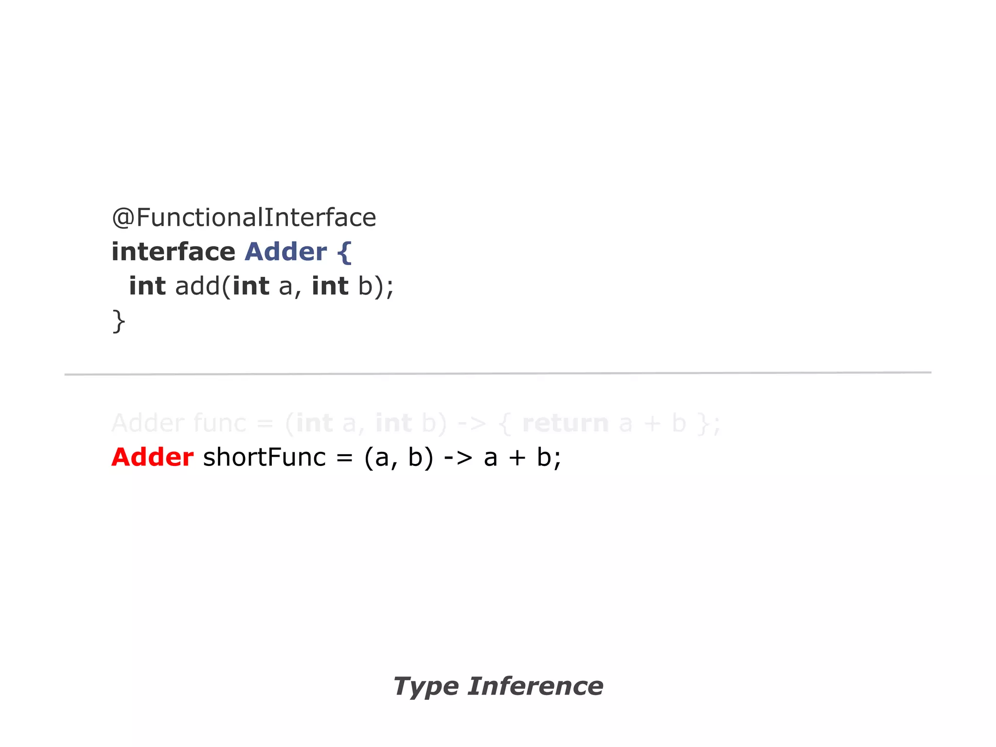 @FunctionalInterface
interface Adder {
int add(int a, int b);
}

Adder func = (int a, int b) -> { return a + b };
Adder shortFunc = (a, b) -> a + b;

Type Inference

 