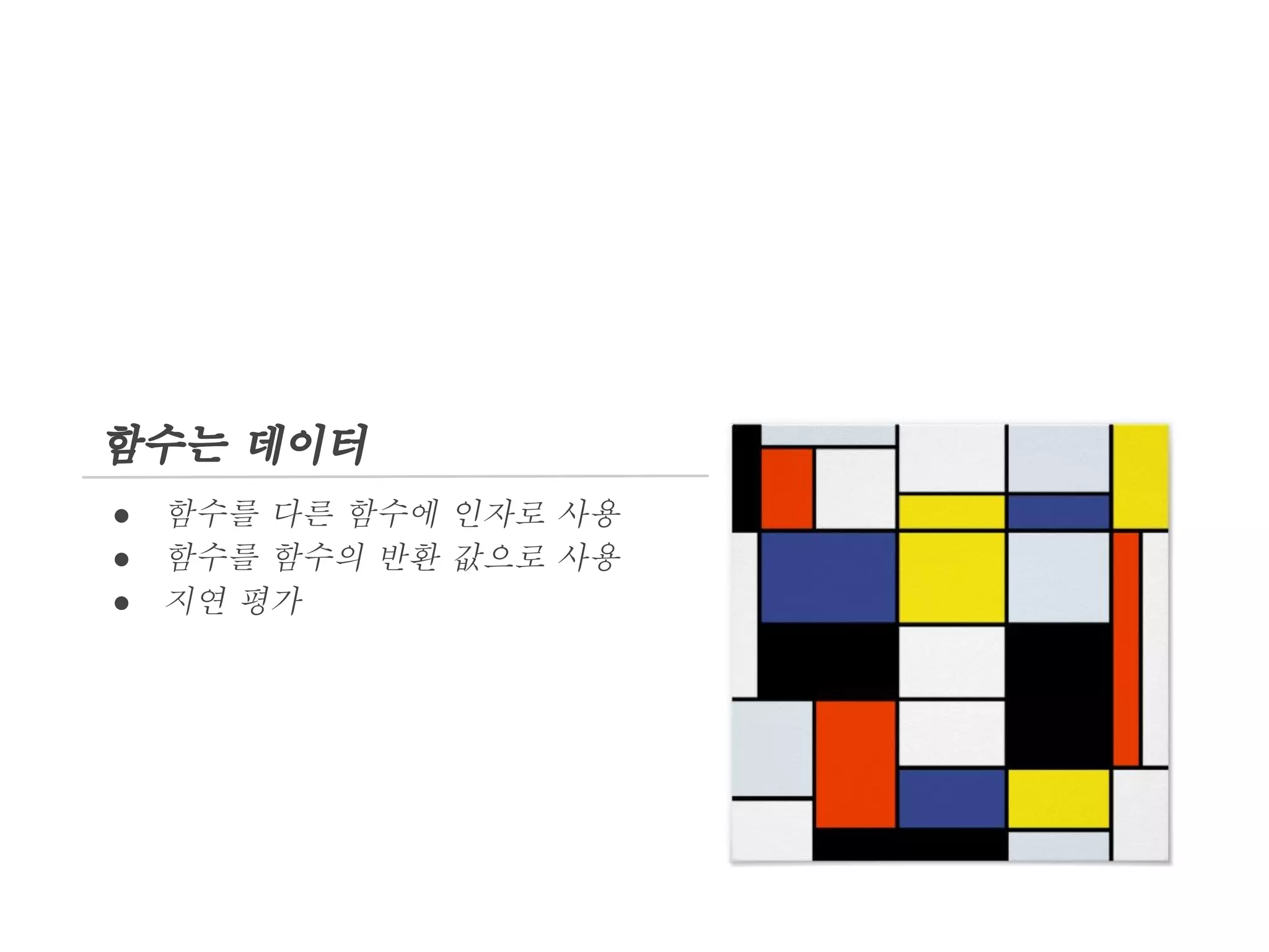 함수는 데이터
●
●
●

함수를 다른 함수에 인자로 사용
함수를 함수의 반환 값으로 사용
지연 평가

 