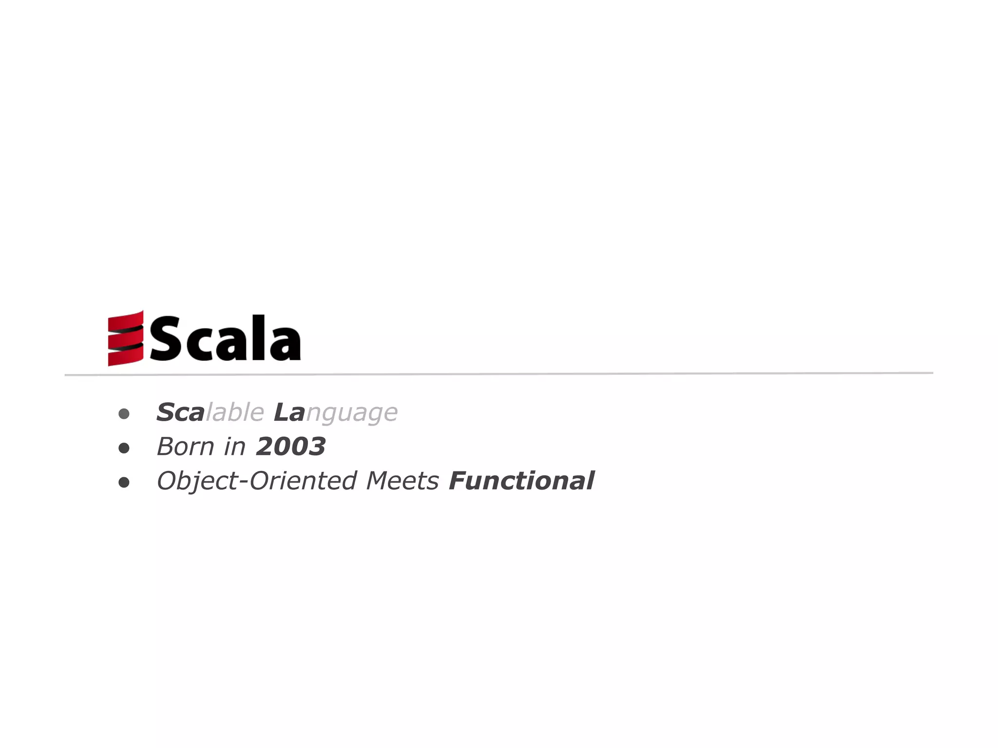 ●
●
●

Scalable Language
Born in 2003
Object-Oriented Meets Functional

 