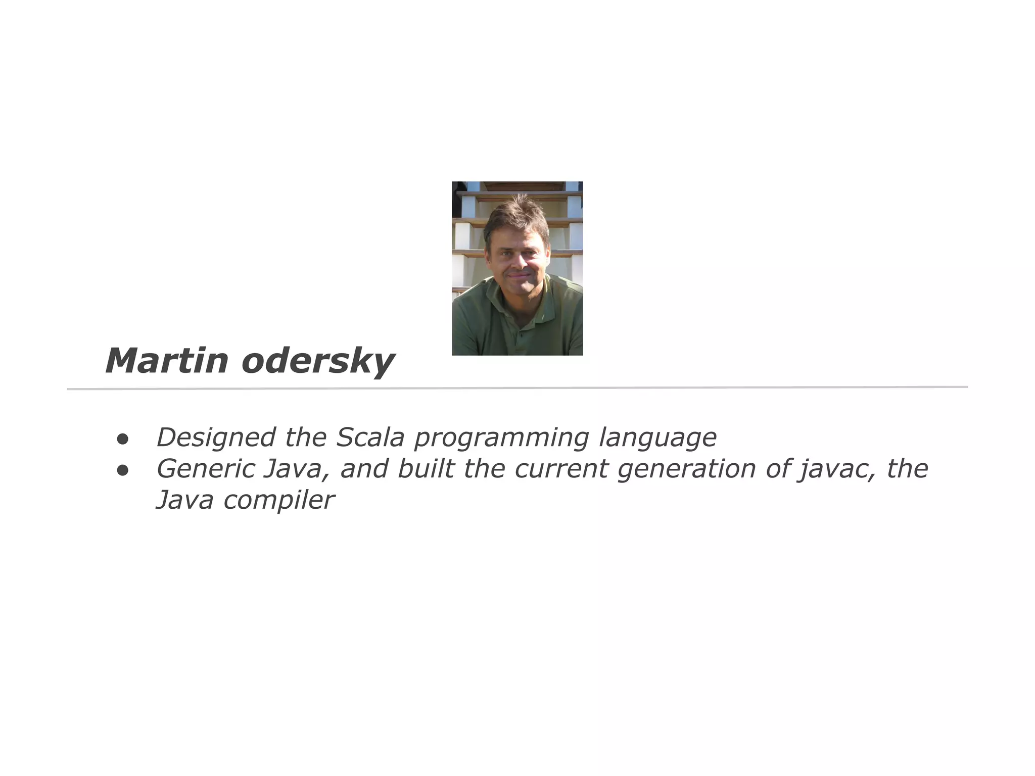 Martin odersky
●
●

Designed the Scala programming language
Generic Java, and built the current generation of javac, the
Java compiler

 