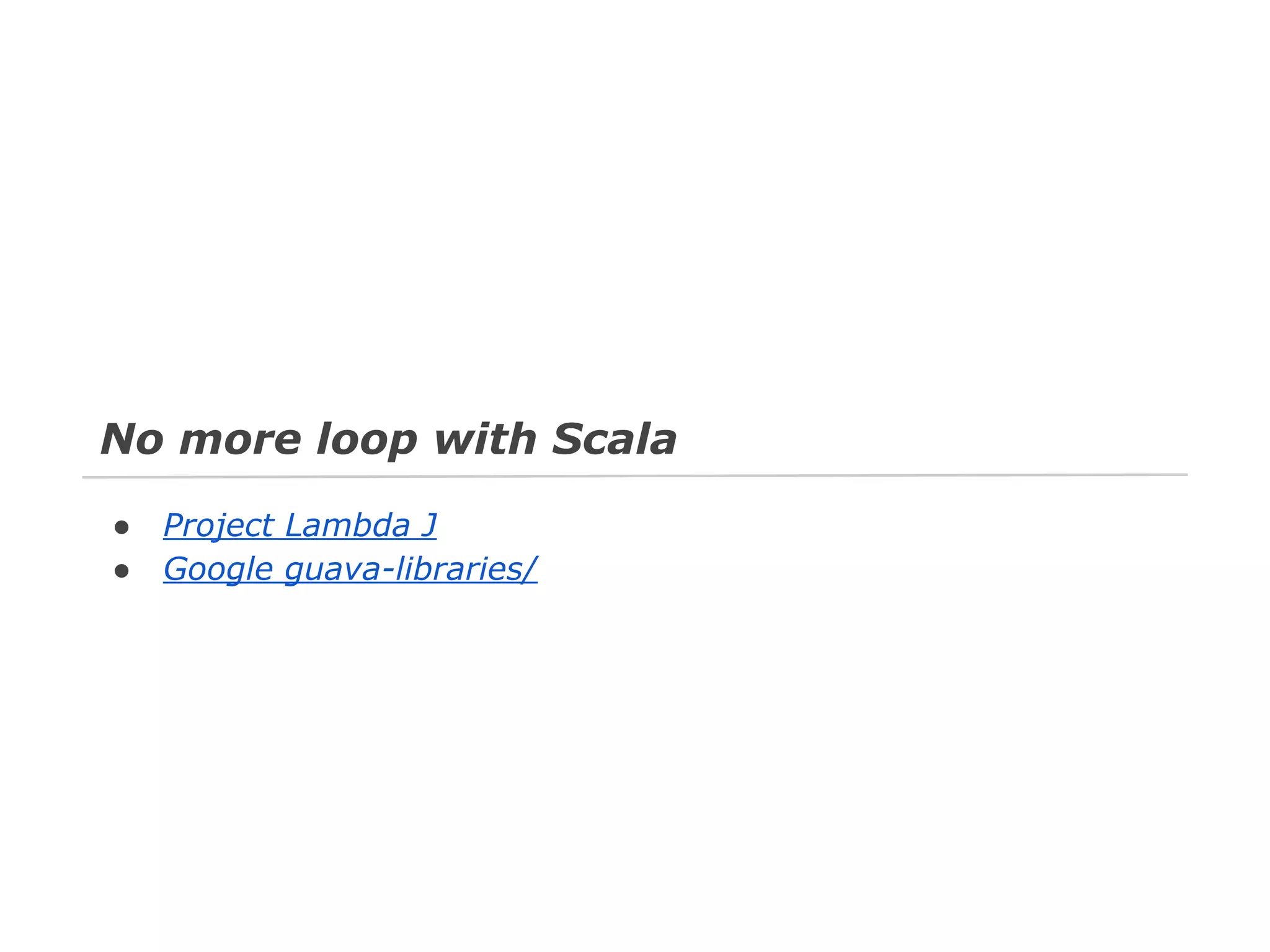 No more loop with Scala
●
●

Project Lambda J
Google guava-libraries/

 