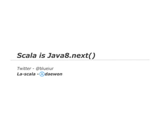 Scala is Java8.next()
Twitter - @blueiur
La-scala - daewon

 