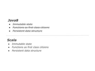 Java8
●
●
●

Immutable state
Functions as first class citizens
Persistent data structure

Scala
●
●
●

Immutable state
Functions as first class citizens
Persistent data structure

 