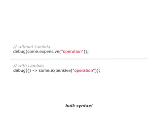 // without Lambda
debug(some.expensive("operation"));

// with Lambda
debug(() -> some.expensive("operation"));

bulk syntax!

 