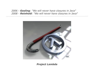 2006 - Gosling: "We will never have closures in Java"
2008 - Reinhold: "We will never have closures in Java"

Project Lambda

 