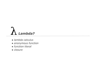 Lambda?
●
●
●
●

lambda calculus
anonymous function
function literal
closure

 