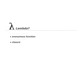 Lambda?
●
●
●
●

lambda calculus
anonymous function
function literal
closure

 