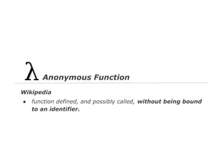 Anonymous Function
Wikipedia
●

function defined, and possibly called, without being bound
to an identifier.

 