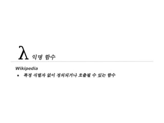 익명 함수
Wikipedia
●

특정 식별자 없이 정의되거나 호출될 수 있는 함수

 