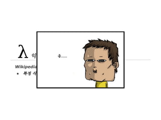 익명 함수
Wikipedia
●

특정 식별자 없이 정의되거나 호출될 수 있는 함수

 