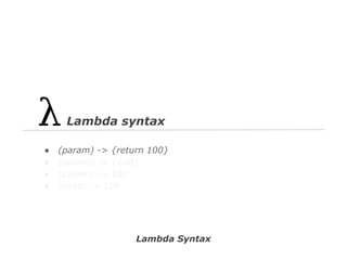 Lambda syntax
●
●
●
●

(param) -> {return 100}
(param) -> {100}
(param) -> 100
param -> 100

Lambda Syntax

 