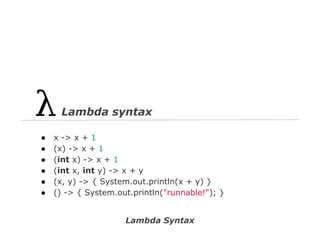 Lambda syntax
●
●
●
●
●
●

x -> x + 1
(x) -> x + 1
(int x) -> x + 1
(int x, int y) -> x + y
(x, y) -> { System.out.println(x + y) }
() -> { System.out.println("runnable!"); }

Lambda Syntax

 