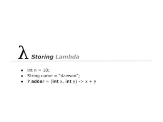 Storing Lambda
●
●
●

int n = 10;
String name = “daewon”;
? adder = (int x, int y) -> x + y

 