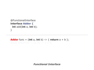 @FunctionalInterface
interface Adder {
int add(int a, int b);
}

Adder func = (int a, int b) -> { return a + b };
Adder shortFunc = (a, b) -> a + b;

Functional Interface

 