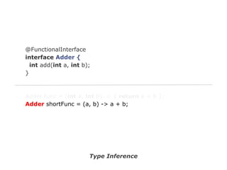 @FunctionalInterface
interface Adder {
int add(int a, int b);
}

Adder func = (int a, int b) -> { return a + b };
Adder shortFunc = (a, b) -> a + b;

Type Inference

 