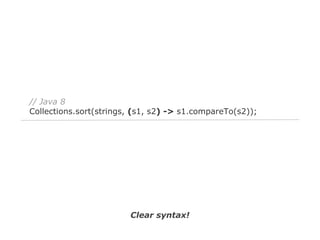 // Java 8
Collections.sort(strings, (s1, s2) -> s1.compareTo(s2));

Clear syntax!

 