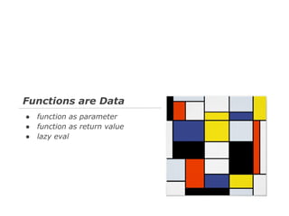 Functions are Data
●
●
●

function as parameter
function as return value
lazy eval

 