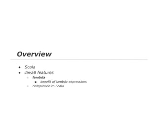 Overview
●
●

Scala
Java8 features
○
○

lambda
■ benefit of lambda expressions
comparison to Scala

 