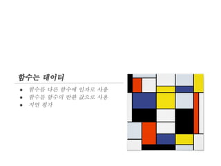 함수는 데이터
●
●
●

함수를 다른 함수에 인자로 사용
함수를 함수의 반환 값으로 사용
지연 평가

 