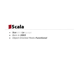 ●
●
●

Scalable Language
Born in 2003
Object-Oriented Meets Functional

 