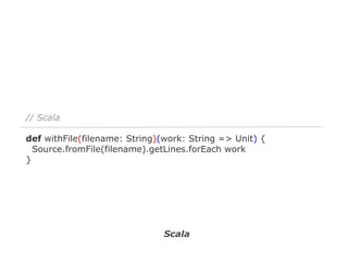 // Scala
def withFile(filename: String)(work: String => Unit) {
Source.fromFile(filename).getLines.forEach work
}

Scala

 