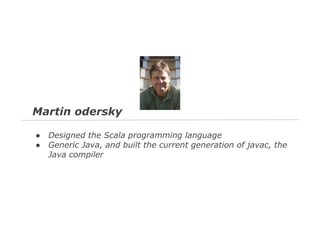 Martin odersky
●
●

Designed the Scala programming language
Generic Java, and built the current generation of javac, the
Java compiler

 