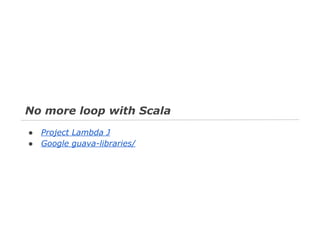No more loop with Scala
●
●

Project Lambda J
Google guava-libraries/

 
