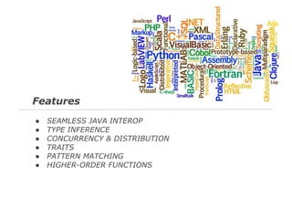 Features
●
●
●
●
●
●

SEAMLESS JAVA INTEROP
TYPE INFERENCE
CONCURRENCY & DISTRIBUTION
TRAITS
PATTERN MATCHING
HIGHER-ORDER FUNCTIONS

 