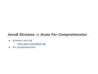 Java8 Streams vs Scala For Comprehension
●
●

streams and sql
○ how-java-emulates-sql
for comprehension

 