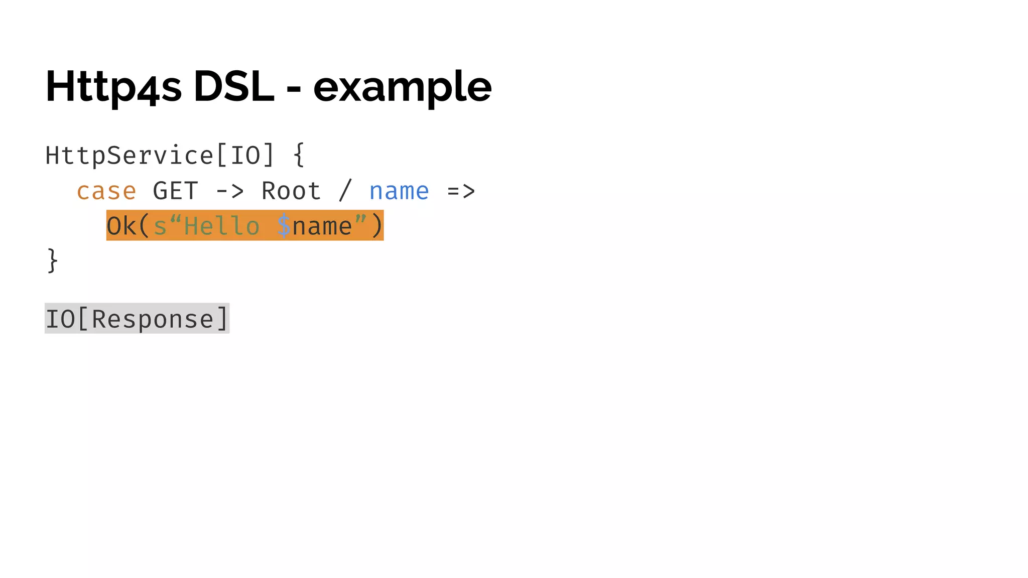 Http4s DSL - example HttpService[IO] { case GET -> Root / name => Ok(s“Hello $name”) } IO[Response] 