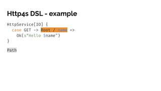 Http4s DSL - example
HttpService[IO] {
case GET -> Root / name =>
Ok(s“Hello $name”)
}
Path
 