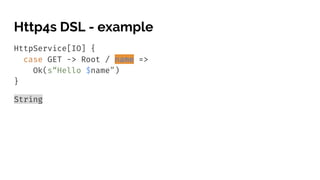 Http4s DSL - example
HttpService[IO] {
case GET -> Root / name =>
Ok(s“Hello $name”)
}
String
 