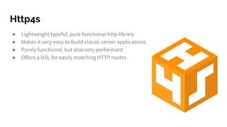 Http4s
● Lightweight typeful, pure functional http library
● Makes it very easy to build classic server applications
● Purely functional, but also very performant
● Offers a DSL for easily matching HTTP routes
 
