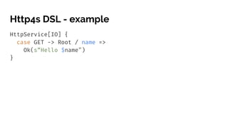 Http4s DSL - example
HttpService[IO] {
case GET -> Root / name =>
Ok(s“Hello $name”)
}
 