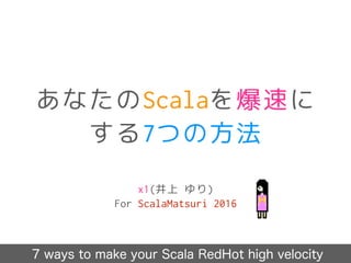 あなたのScalaを爆速に
する7つの方法
x1(井上 ゆり)
For ScalaMatsuri 2016
7 ways to make your Scala RedHot high velocity
 