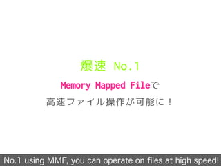 爆速 No.1
Memory Mapped Fileで
高速ファイル操作が可能に！
No.1 using MMF, you can operate on ﬁles at high speed!
 