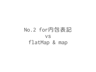 No.2 for内包表記
vs
flatMap & map
 